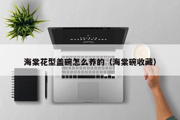 海棠花型盖碗怎么养的（海棠碗收藏）