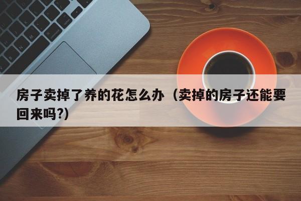 房子卖掉了养的花怎么办（卖掉的房子还能要回来吗?）