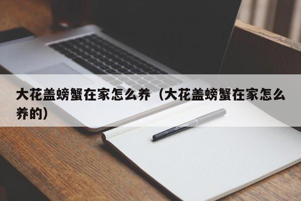 大花盖螃蟹在家怎么养（大花盖螃蟹在家怎么养的）