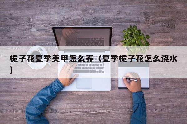 栀子花夏季美甲怎么养（夏季栀子花怎么浇水）