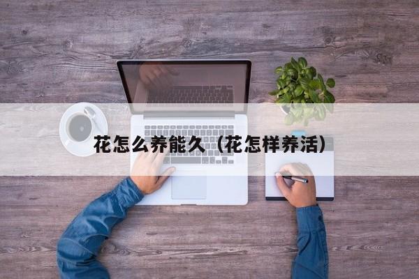 花怎么养能久（花怎样养活）