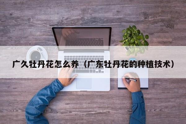 广久牡丹花怎么养（广东牡丹花的种植技术）