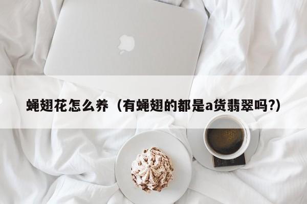 蝇翅花怎么养（有蝇翅的都是a货翡翠吗?）