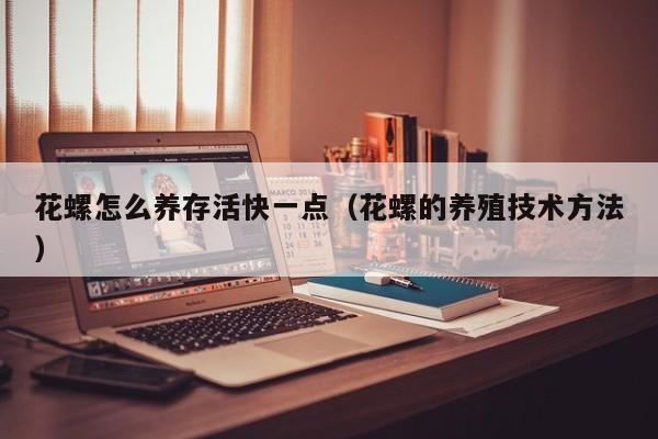 花螺怎么养存活快一点（花螺的养殖技术方法）