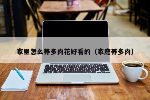 家里怎么养多肉花好看的（家庭养多肉）