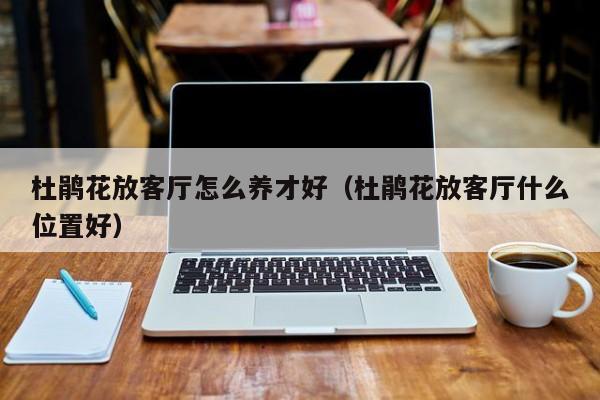 杜鹃花放客厅怎么养才好（杜鹃花放客厅什么位置好）
