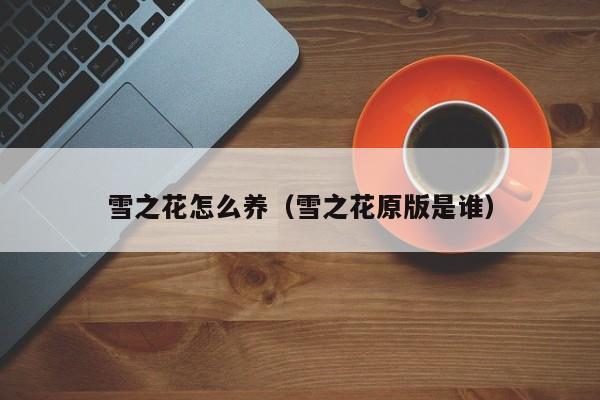 雪之花怎么养（雪之花原版是谁）