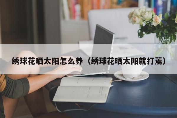 绣球花晒太阳怎么养（绣球花晒太阳就打蔫）