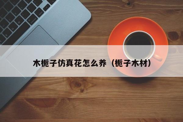 木栀子仿真花怎么养（栀子木材）