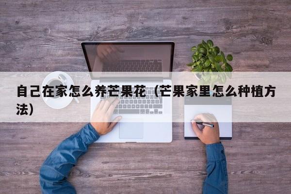 自己在家怎么养芒果花（芒果家里怎么种植方法）