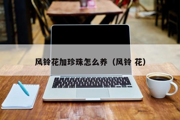 风铃花加珍珠怎么养（风铃 花）