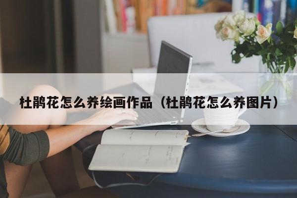 杜鹃花怎么养绘画作品（杜鹃花怎么养图片）