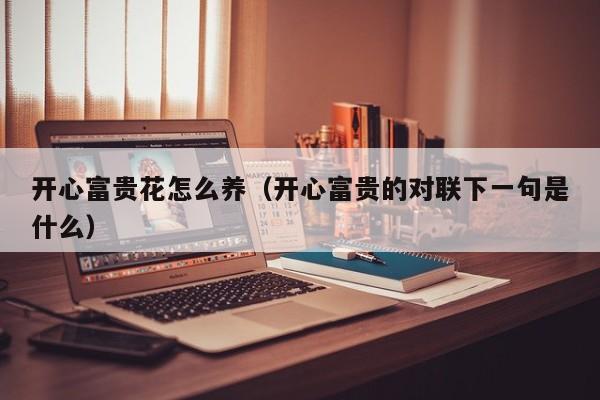 开心富贵花怎么养（开心富贵的对联下一句是什么）