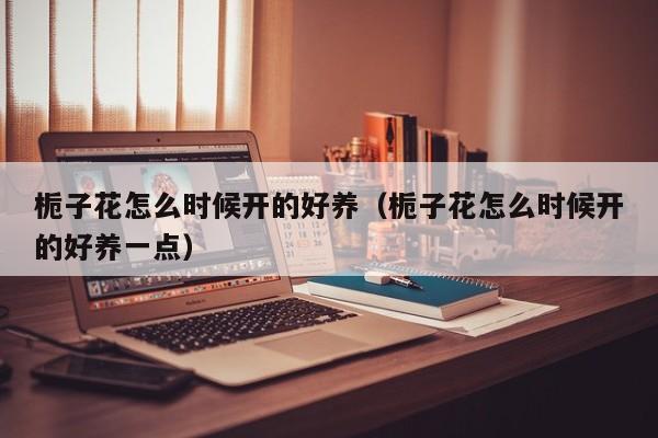 栀子花怎么时候开的好养（栀子花怎么时候开的好养一点）