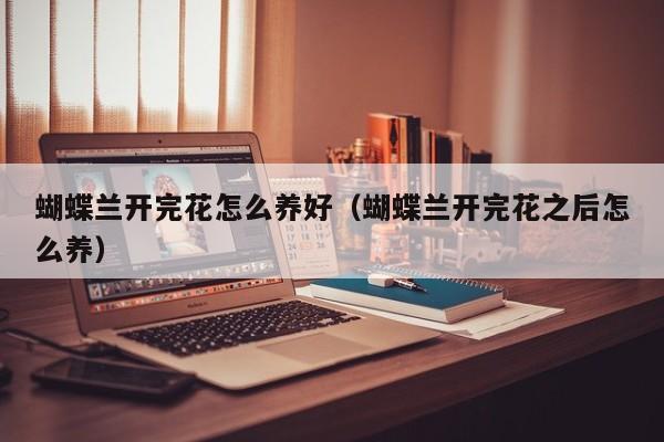蝴蝶兰开完花怎么养好（蝴蝶兰开完花之后怎么养）