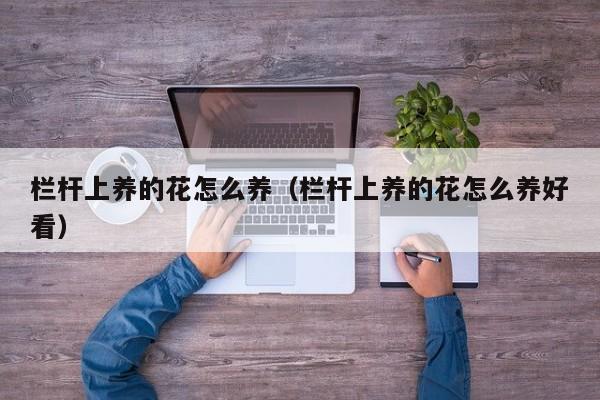 栏杆上养的花怎么养（栏杆上养的花怎么养好看）