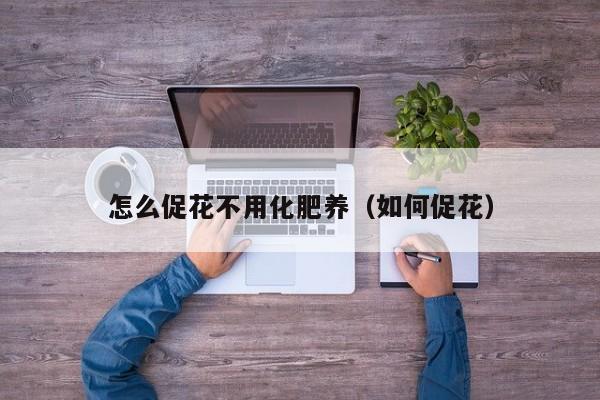 怎么促花不用化肥养（如何促花）
