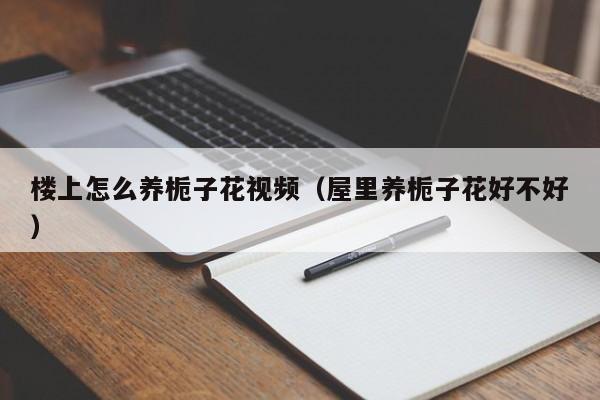 楼上怎么养栀子花视频（屋里养栀子花好不好）