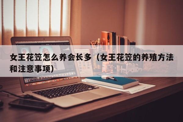 女王花笠怎么养会长多（女王花笠的养殖方法和注意事项）