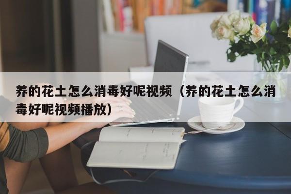 养的花土怎么消毒好呢视频（养的花土怎么消毒好呢视频播放）