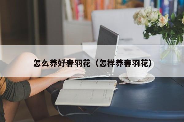 怎么养好春羽花（怎样养春羽花）