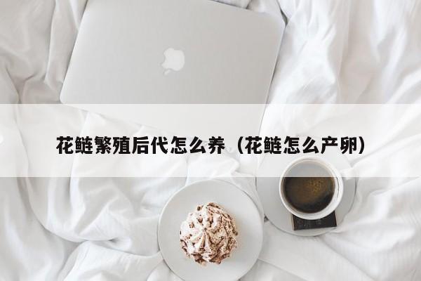花鲢繁殖后代怎么养（花鲢怎么产卵）