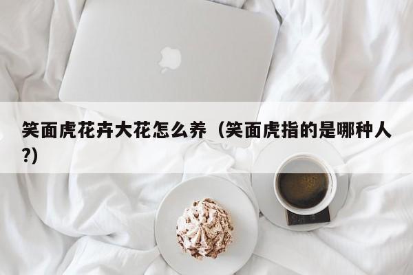 笑面虎花卉大花怎么养（笑面虎指的是哪种人?）