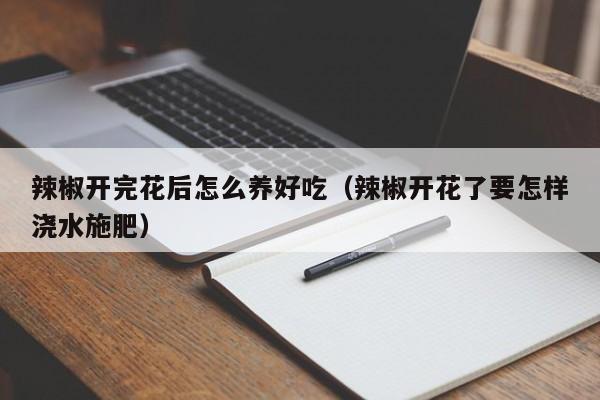 辣椒开完花后怎么养好吃（辣椒开花了要怎样浇水施肥）