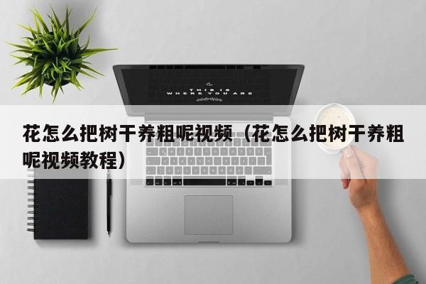 花怎么把树干养粗呢视频（花怎么把树干养粗呢视频教程）