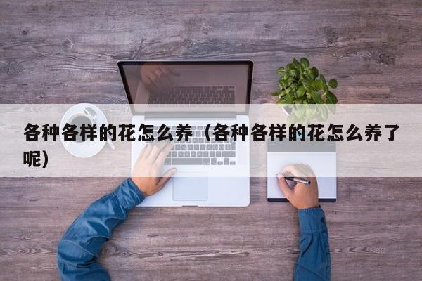 各种各样的花怎么养（各种各样的花怎么养了呢）