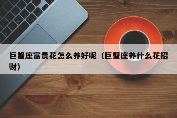 巨蟹座富贵花怎么养好呢（巨蟹座养什么花招财）