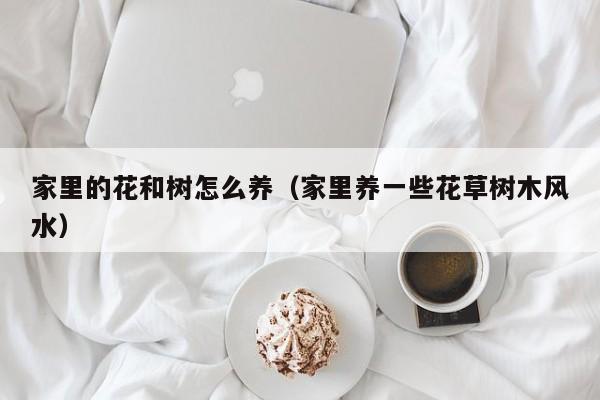 家里的花和树怎么养（家里养一些花草树木风水）