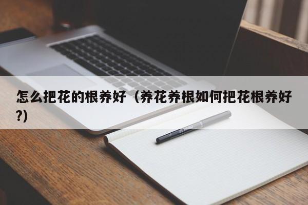 怎么把花的根养好（养花养根如何把花根养好?）