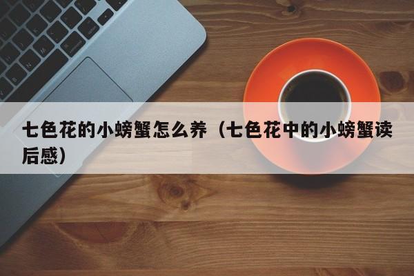 七色花的小螃蟹怎么养（七色花中的小螃蟹读后感）