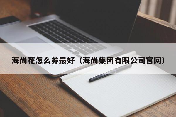 海尚花怎么养最好（海尚集团有限公司官网）