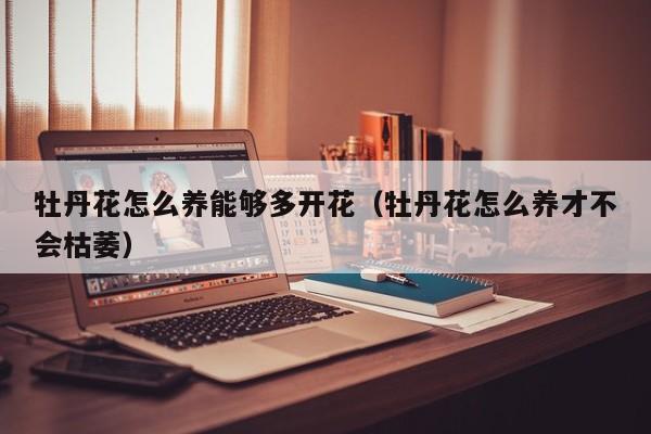 牡丹花怎么养能够多开花（牡丹花怎么养才不会枯萎）