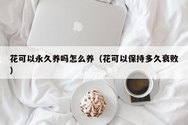 花可以永久养吗怎么养（花可以保持多久衰败）