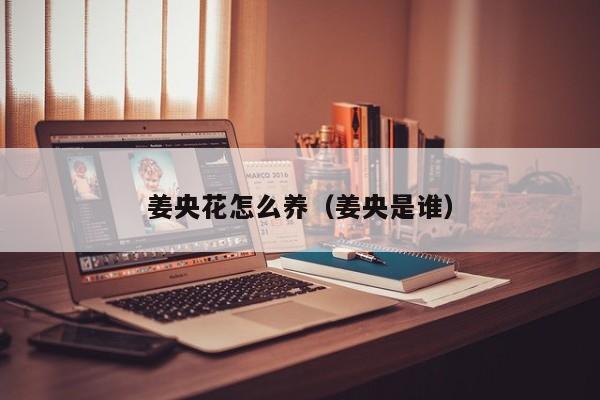 姜央花怎么养（姜央是谁）