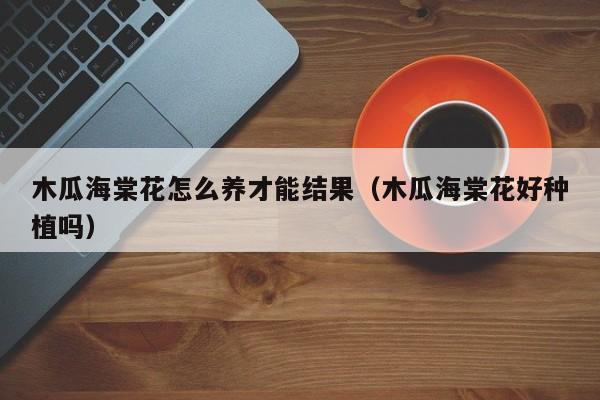 木瓜海棠花怎么养才能结果（木瓜海棠花好种植吗）