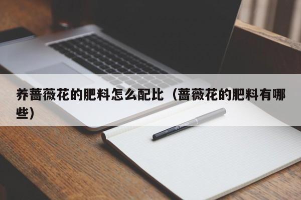 养蔷薇花的肥料怎么配比（蔷薇花的肥料有哪些）