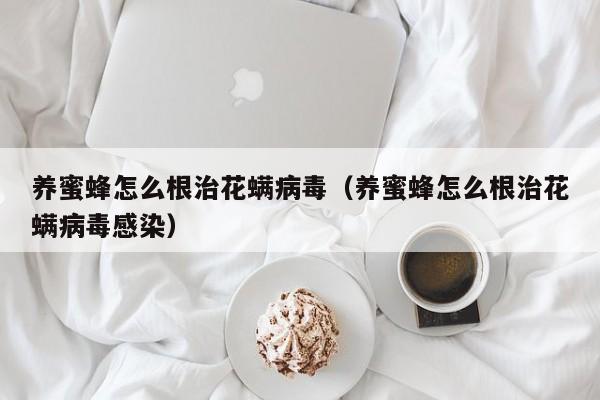 养蜜蜂怎么根治花螨病毒（养蜜蜂怎么根治花螨病毒感染）