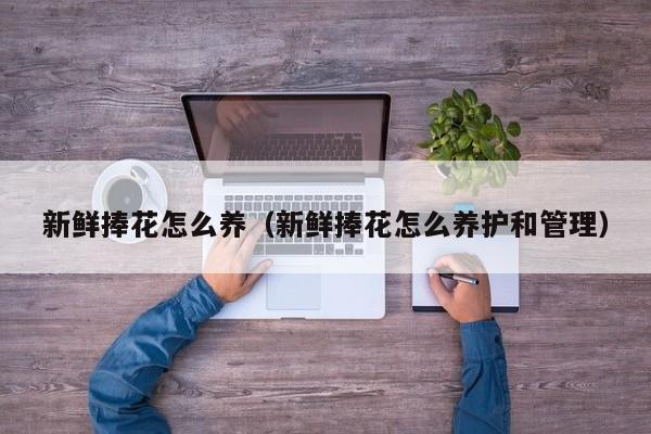 新鲜捧花怎么养（新鲜捧花怎么养护和管理）
