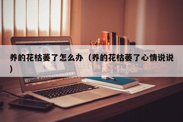 养的花枯萎了怎么办（养的花枯萎了心情说说）