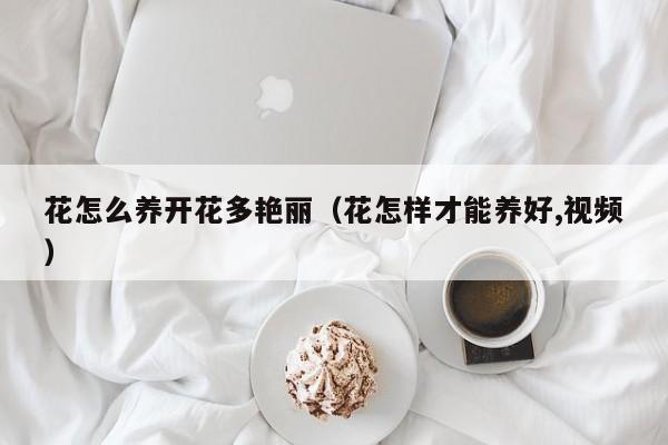 花怎么养开花多艳丽（花怎样才能养好,视频）