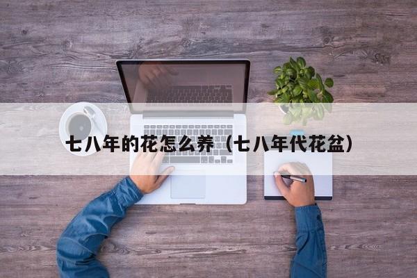 七八年的花怎么养（七八年代花盆）