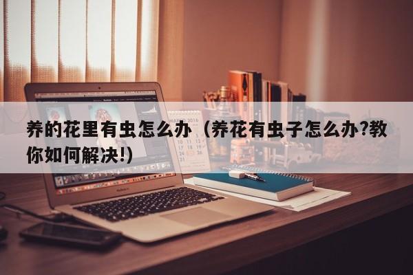 养的花里有虫怎么办（养花有虫子怎么办?教你如何解决!）