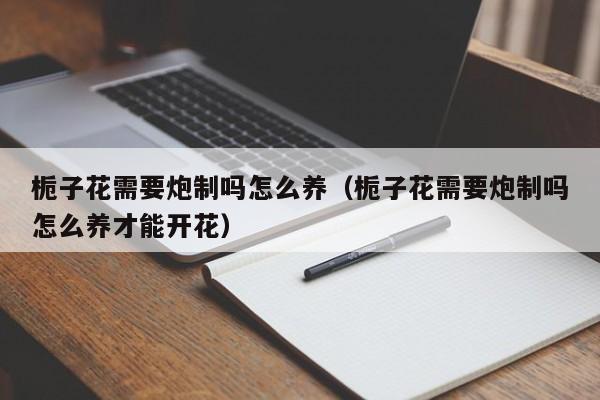 栀子花需要炮制吗怎么养（栀子花需要炮制吗怎么养才能开花）