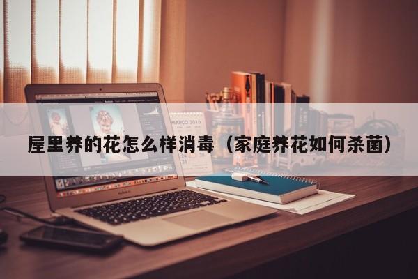屋里养的花怎么样消毒（家庭养花如何杀菌）
