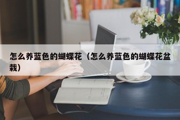 怎么养蓝色的蝴蝶花（怎么养蓝色的蝴蝶花盆栽）