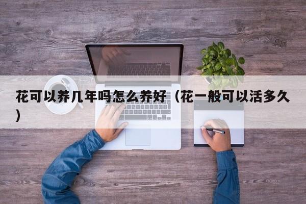 花可以养几年吗怎么养好（花一般可以活多久）